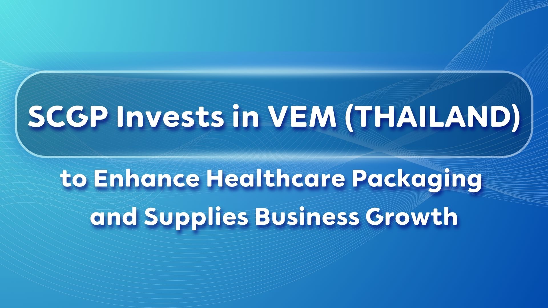 SCGP Invests in VEM (THAILAND) to Enhance Healthcare Packaging and Supplies Business Growth